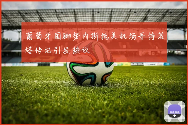 葡萄牙国脚努内斯抵美机场手持若塔传记引发热议