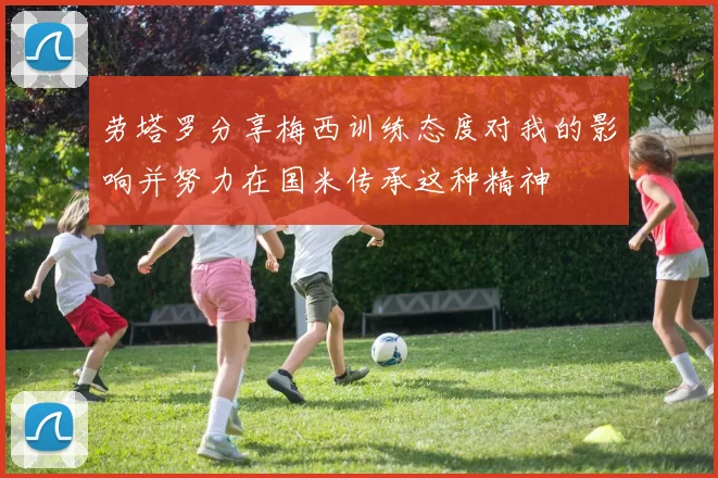 劳塔罗分享梅西训练态度对我的影响并努力在国米传承这种精神