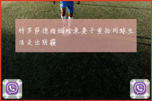 特罗萨德婚姻结束妻子重拾网球生活走出阴霾