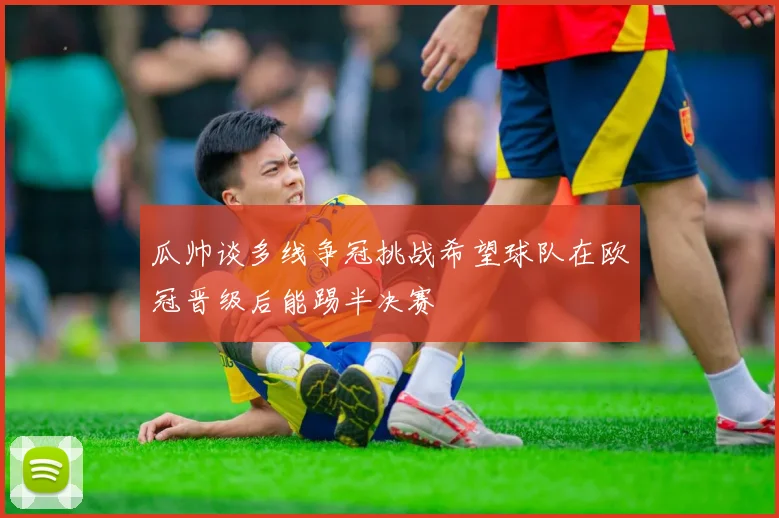 瓜帅谈多线争冠挑战希望球队在欧冠晋级后能踢半决赛