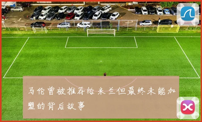 马伦曾被推荐给米兰但最终未能加盟的背后故事