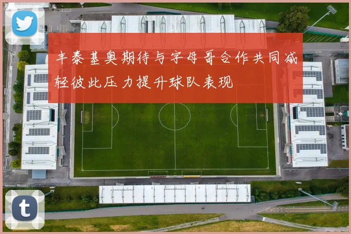 丰泰基奥期待与字母哥合作共同减轻彼此压力提升球队表现