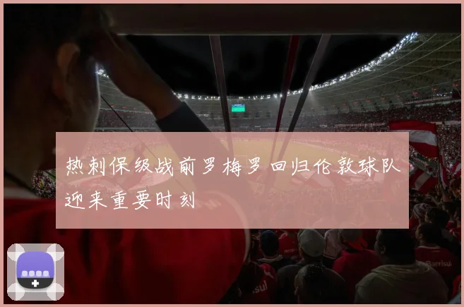 热刺保级战前罗梅罗回归伦敦球队迎来重要时刻