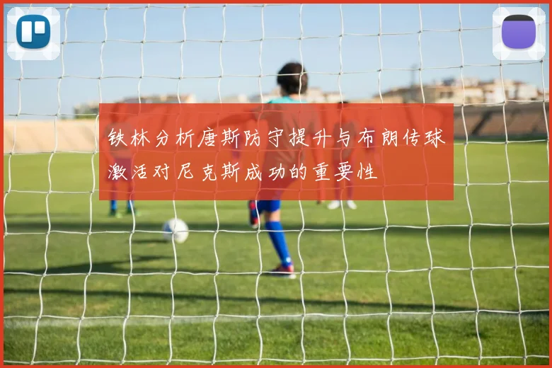 铁林分析唐斯防守提升与布朗传球激活对尼克斯成功的重要性