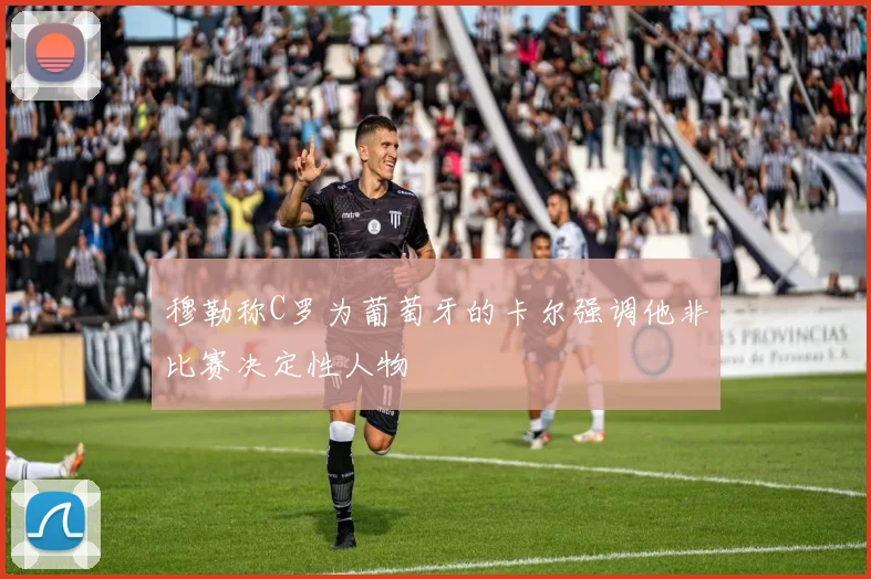 穆勒称C罗为葡萄牙的卡尔强调他非比赛决定性人物