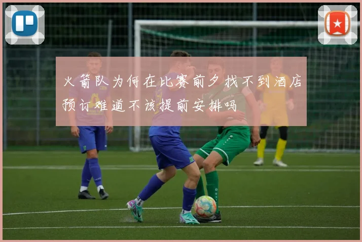 火箭队为何在比赛前夕找不到酒店预订难道不该提前安排吗