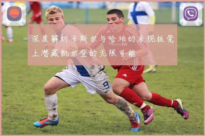 深度解析卡斯尔与哈珀的表现板凳上潜藏凯尔登的无限可能