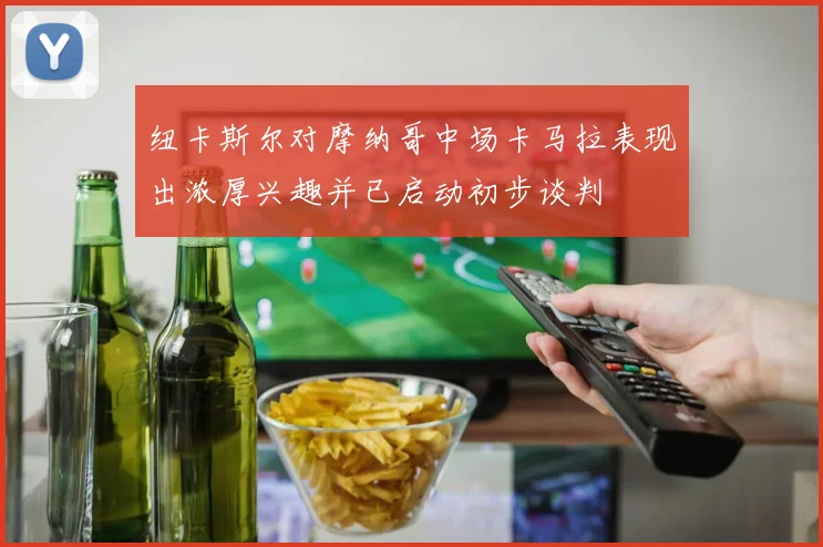 纽卡斯尔对摩纳哥中场卡马拉表现出浓厚兴趣并已启动初步谈判