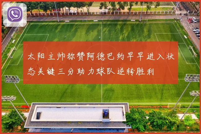 太阳主帅称赞阿德巴约早早进入状态关键三分助力球队逆转胜利