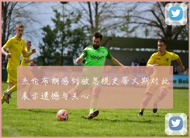 杰伦布朗感到被忽视史蒂文斯对此表示遗憾与关心