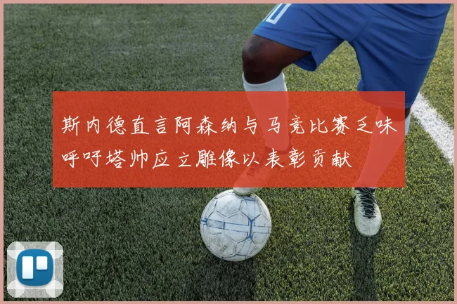 斯内德直言阿森纳与马竞比赛乏味呼吁塔帅应立雕像以表彰贡献