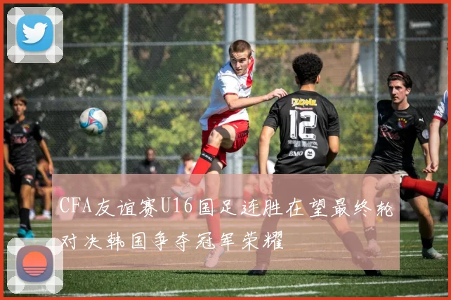 CFA友谊赛U16国足连胜在望最终轮对决韩国争夺冠军荣耀