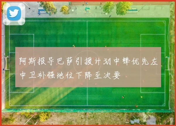阿斯报导巴萨引援计划中锋优先左中卫补强地位下降至次要