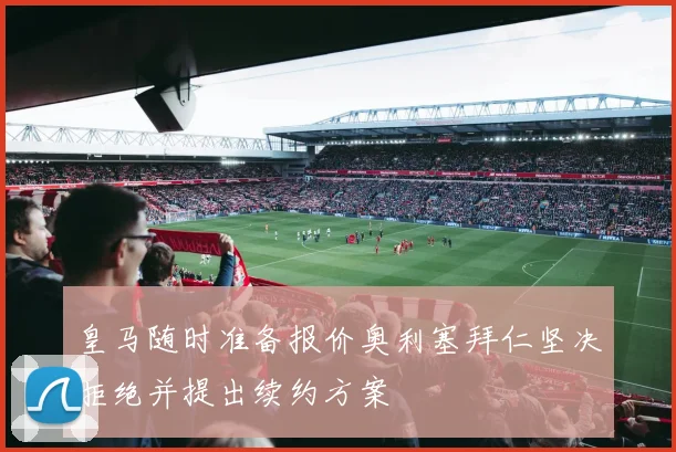 皇马随时准备报价奥利塞拜仁坚决拒绝并提出续约方案