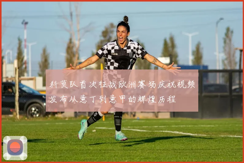 科莫队首次征战欧洲赛场庆祝视频发布从意丁到意甲的辉煌历程