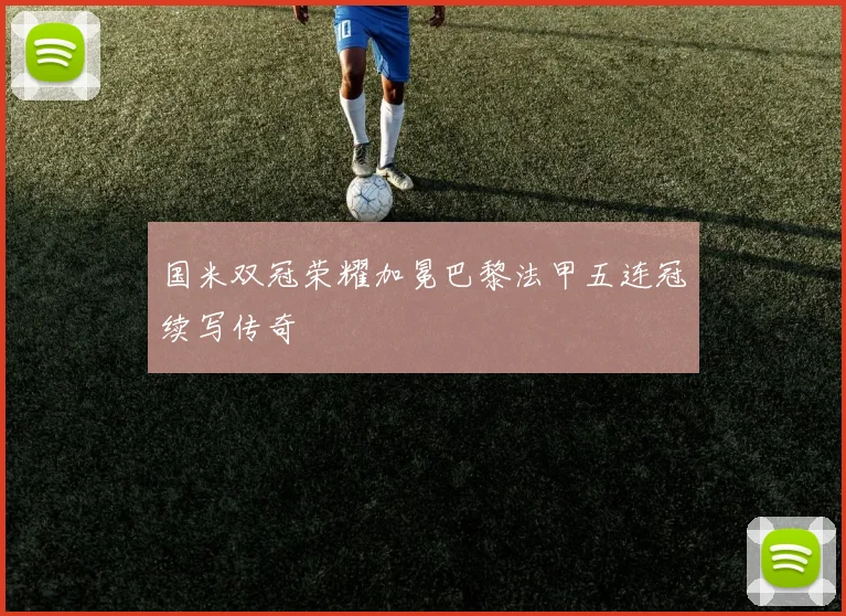 国米双冠荣耀加冕巴黎法甲五连冠续写传奇
