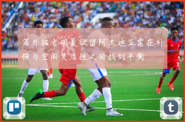 若开拓者明夏欲留阿夫迪亚需在补强与空间灵活性之间找到平衡