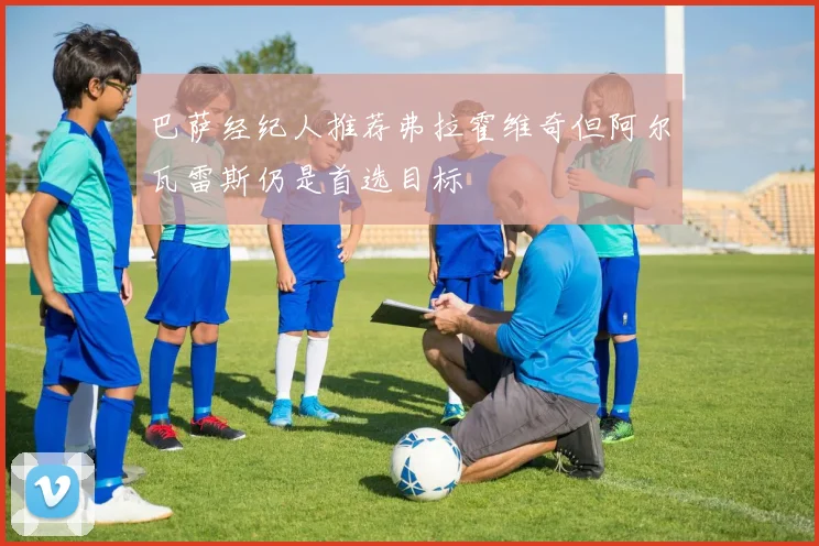 巴萨经纪人推荐弗拉霍维奇但阿尔瓦雷斯仍是首选目标