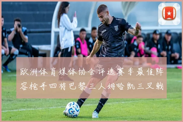 欧洲体育媒体协会评选赛季最佳阵容枪手四将巴黎三人姆哈凯三叉戟引关注