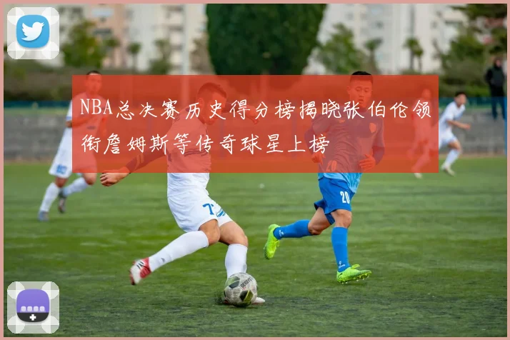 NBA总决赛历史得分榜揭晓张伯伦领衔詹姆斯等传奇球星上榜