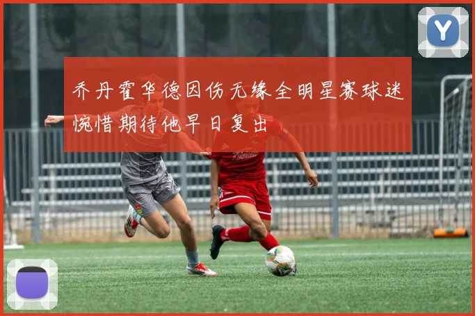 乔丹霍华德因伤无缘全明星赛球迷惋惜期待他早日复出