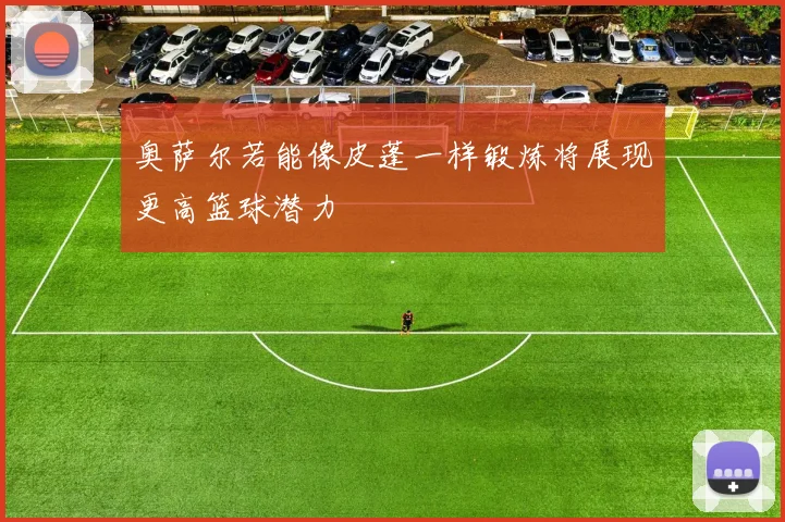 奥萨尔若能像皮蓬一样锻炼将展现更高篮球潜力