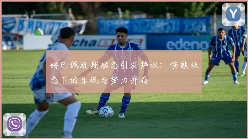 姆巴佩近期动态引发热议：伤缺状态下的乐观与努力并存
