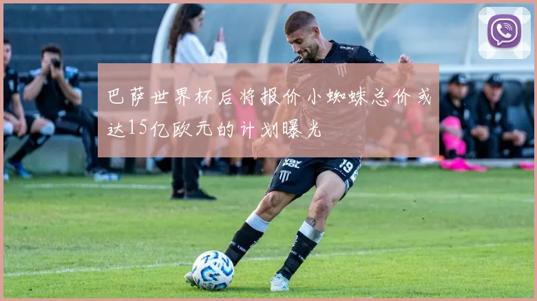 巴萨世界杯后将报价小蜘蛛总价或达15亿欧元的计划曝光
