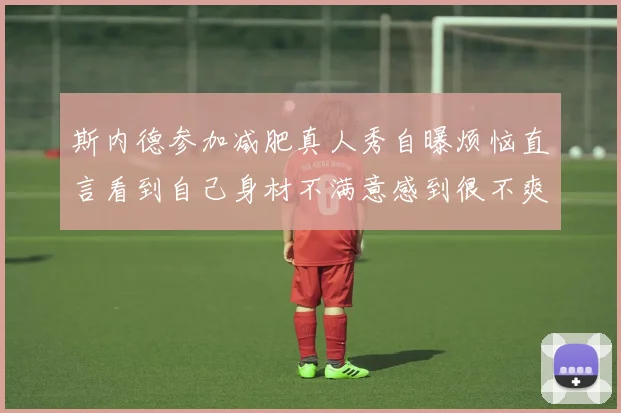 斯内德参加减肥真人秀自曝烦恼直言看到自己身材不满意感到很不爽
