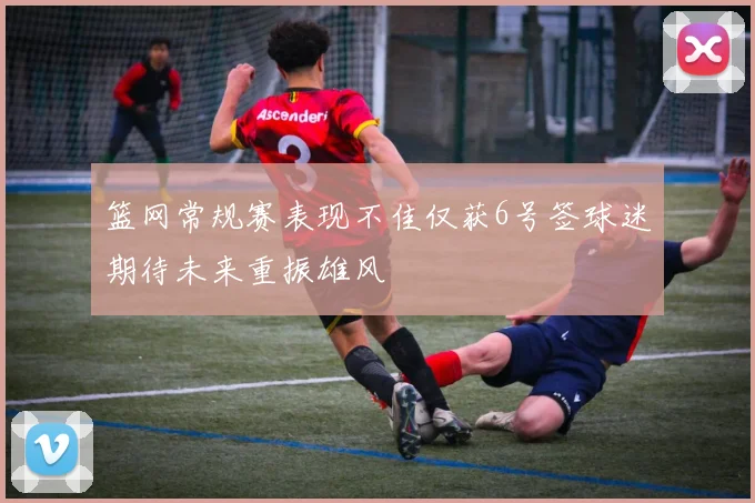篮网常规赛表现不佳仅获6号签球迷期待未来重振雄风