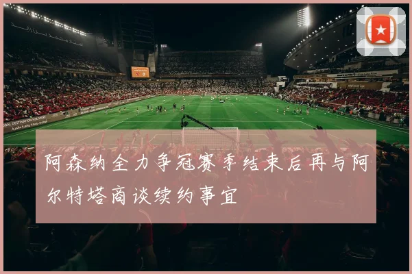 阿森纳全力争冠赛季结束后再与阿尔特塔商谈续约事宜