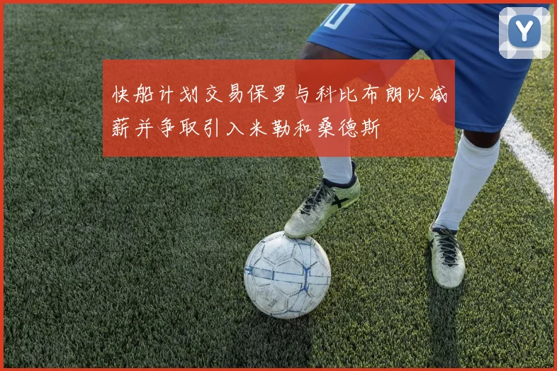 快船计划交易保罗与科比布朗以减薪并争取引入米勒和桑德斯