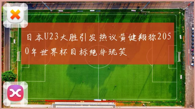 日本U23大胜引发热议黄健翔称2050年世界杯目标绝非玩笑