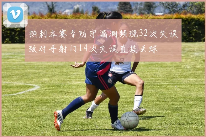 热刺本赛季防守漏洞频现32次失误致对手射门14次失误直接丢球