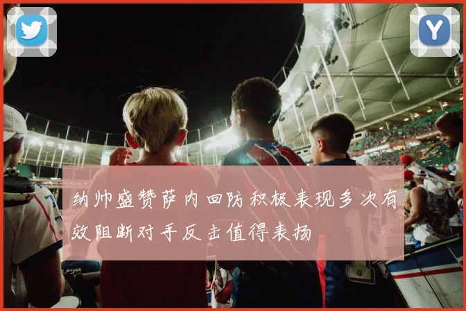 纳帅盛赞萨内回防积极表现多次有效阻断对手反击值得表扬