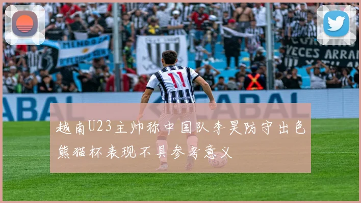 越南U23主帅称中国队李昊防守出色熊猫杯表现不具参考意义