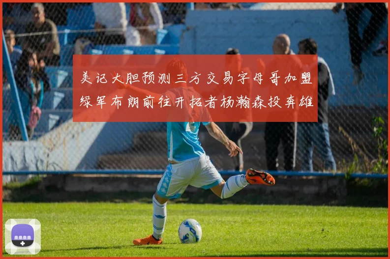 美记大胆预测三方交易字母哥加盟绿军布朗前往开拓者杨瀚森投奔雄鹿