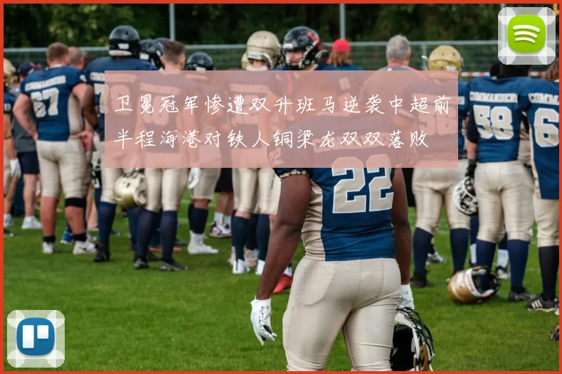 卫冕冠军惨遭双升班马逆袭中超前半程海港对铁人铜梁龙双双落败