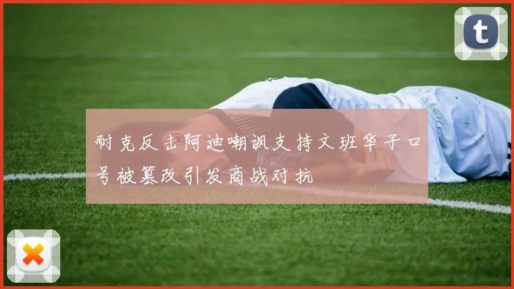 耐克反击阿迪嘲讽支持文班华子口号被篡改引发商战对抗